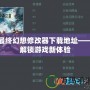 最終幻想修改器下載地址——解鎖游戲新體驗(yàn)