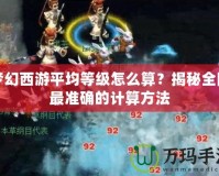 夢幻西游平均等級怎么算？揭秘全網(wǎng)最準(zhǔn)確的計算方法