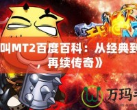 《我叫MT2百度百科：從經(jīng)典到嶄新，再續(xù)傳奇》