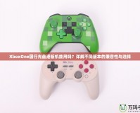 XboxOne國(guó)行光盤港版機(jī)能用嗎？詳解不同版本的兼容性與選擇