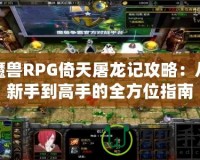 魔獸RPG倚天屠龍記攻略：從新手到高手的全方位指南