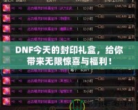 DNF今天的封印禮盒，給你帶來(lái)無(wú)限驚喜與福利！