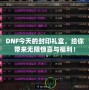 DNF今天的封印禮盒，給你帶來無限驚喜與福利！