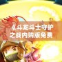 《斗龍斗士守護(hù)之戰(zhàn)內(nèi)購版免費：暢享無限游戲樂趣》