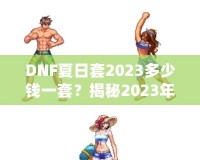 DNF夏日套2023多少錢一套？揭秘2023年DNF夏日套的價值與玩法！