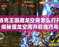 洛克王國魔龍空間怎么打開？揭秘魔龍空間開啟技巧與玩法！