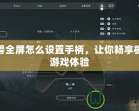 魔獸全屏怎么設(shè)置手柄，讓你暢享極致游戲體驗(yàn)