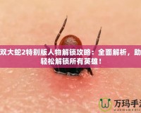 無雙大蛇2特別版人物解鎖攻略：全面解析，助你輕松解鎖所有英雄！