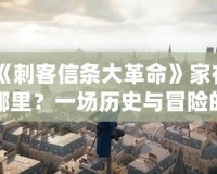 《刺客信條大革命》家在哪里？一場(chǎng)歷史與冒險(xiǎn)的穿越之旅