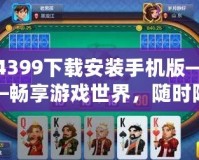 4399下載安裝手機版——暢享游戲世界，隨時隨地盡情娛樂