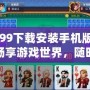 4399下載安裝手機版——暢享游戲世界，隨時隨地盡情娛樂