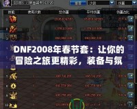 DNF2008年春節(jié)套：讓你的冒險之旅更精彩，裝備與氛圍完美融合！