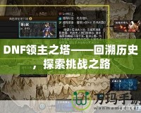 DNF領(lǐng)主之塔——回溯歷史，探索挑戰(zhàn)之路