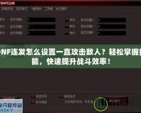 DNF連發(fā)怎么設(shè)置一直攻擊敵人？輕松掌握技能，快速提升戰(zhàn)斗效率！