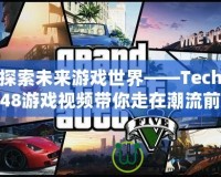 探索未來游戲世界——Tech48游戲視頻帶你走在潮流前沿