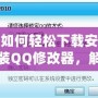 如何輕松下載安裝QQ修改器，解鎖更多精彩功能