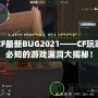 CF最新BUG2021——CF玩家必知的游戲漏洞大揭秘！