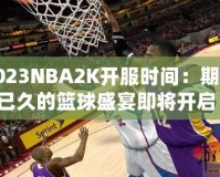 2023NBA2K開服時間：期待已久的籃球盛宴即將開啟！