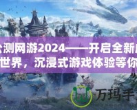 公測網(wǎng)游2024——開啟全新虛擬世界，沉浸式游戲體驗等你來戰(zhàn)！