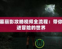 古墓麗影攻略視頻全流程：帶你走進冒險的世界