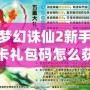 夢(mèng)幻誅仙2新手卡禮包碼怎么獲得？輕松拿到豐厚獎(jiǎng)勵(lì)！