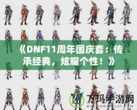 《DNF11周年國(guó)慶套：傳承經(jīng)典，炫耀個(gè)性！》