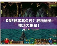 DNF野豬怎么過？輕松通關(guān)技巧大揭秘！