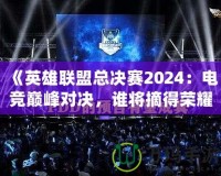 《英雄聯(lián)盟總決賽2024：電競巔峰對決，誰將摘得榮耀桂冠？》