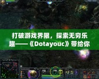 打破游戲界限，探索無窮樂趣——《Dotayouc》帶給你的全新游戲體驗(yàn)！