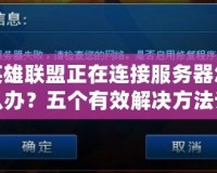 英雄聯(lián)盟正在連接服務(wù)器怎么辦？五個(gè)有效解決方法讓你輕松暢玩