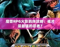 魔獸RPG火影羈絆攻略：誰(shuí)才是最強(qiáng)的忍者？