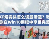 CF煙霧頭怎么調(diào)最清楚？教你在Win10網(wǎng)吧中享受完美游戲體驗！