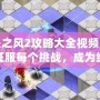 迷失之風(fēng)2攻略大全視頻：帶你征服每個(gè)挑戰(zhàn)，成為終極冒險(xiǎn)家