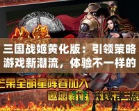 三國戰(zhàn)姬黃化版：引領(lǐng)策略游戲新潮流，體驗不一樣的三國風云