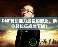 DNF輔助能力最強(qiáng)的職業(yè)，助你輕松征戰(zhàn)地下城！