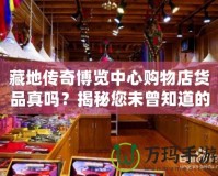 藏地傳奇博覽中心購物店貨品真嗎？揭秘您未曾知道的購物真相