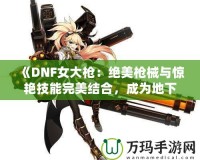 《DNF女大槍：絕美槍械與驚艷技能完美結(jié)合，成為地下城最強(qiáng)力角色！》