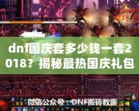 dnf國慶套多少錢一套2018？揭秘最熱國慶禮包，超值優(yōu)惠不容錯(cuò)過！