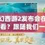 夢幻西游2發(fā)布會(huì)在哪里看？跟隨我們一起開啟精彩的視聽盛宴！