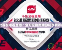 LPL比賽在哪看直播？全方位指南助你暢享精彩賽事！