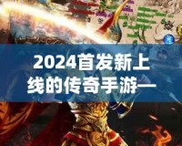 2024首發(fā)新上線的傳奇手游——重燃熱血，縱橫沙場，再度掀起手游風(fēng)潮