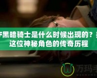 DNF黑暗騎士是什么時(shí)候出現(xiàn)的？揭秘這位神秘角色的傳奇歷程