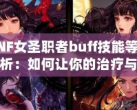 DNF女圣職者buff技能等級解析：如何讓你的治療與輔助更強(qiáng)大？