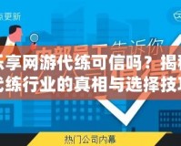 樂享網(wǎng)游代練可信嗎？揭秘代練行業(yè)的真相與選擇技巧