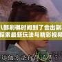 天龍八部刷棋時(shí)間到了會(huì)出副本嗎？探索最新玩法與精彩視頻