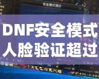 DNF安全模式人臉驗(yàn)證超過五個怎么辦？解決方案大揭秘！