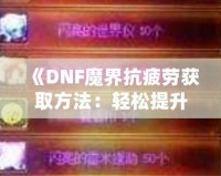 《DNF魔界抗疲勞獲取方法：輕松提升游戲體驗(yàn)，盡享魔界挑戰(zhàn)！》