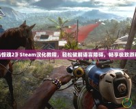 《孤島驚魂2》Steam漢化教程，輕松破解語(yǔ)言障礙，暢享極致游戲體驗(yàn)！