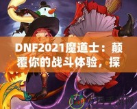 DNF2021魔道士：顛覆你的戰(zhàn)斗體驗(yàn)，探索最強(qiáng)魔法的力量