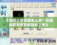 《仙劍三修改器怎么用？詳細(xì)視頻教程教你輕松上手》